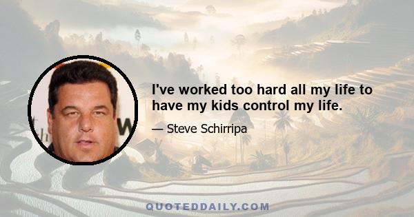 I've worked too hard all my life to have my kids control my life.