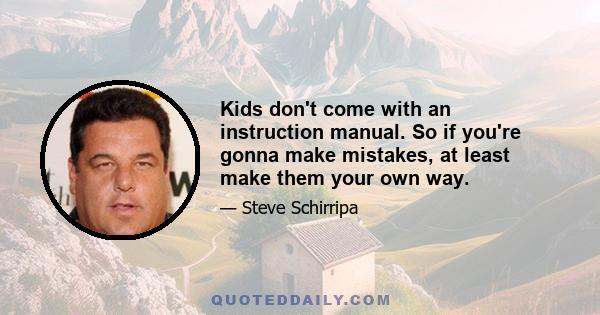 Kids don't come with an instruction manual. So if you're gonna make mistakes, at least make them your own way.