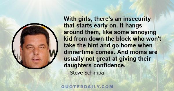 With girls, there's an insecurity that starts early on. It hangs around them, like some annoying kid from down the block who won't take the hint and go home when dinnertime comes. And moms are usually not great at