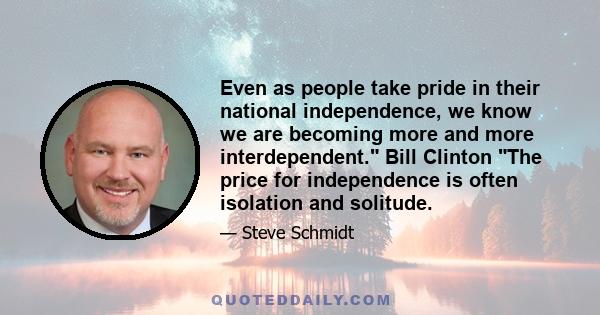 Even as people take pride in their national independence, we know we are becoming more and more interdependent. Bill Clinton The price for independence is often isolation and solitude.