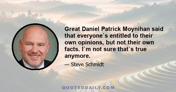 Great Daniel Patrick Moynihan said that everyone`s entitled to their own opinions, but not their own facts. I`m not sure that`s true anymore.