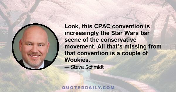 Look, this CPAC convention is increasingly the Star Wars bar scene of the conservative movement. All that’s missing from that convention is a couple of Wookies.