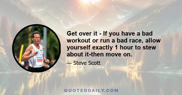 Get over it - If you have a bad workout or run a bad race, allow yourself exactly 1 hour to stew about it-then move on.