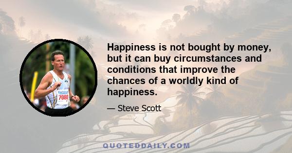 Happiness is not bought by money, but it can buy circumstances and conditions that improve the chances of a worldly kind of happiness.