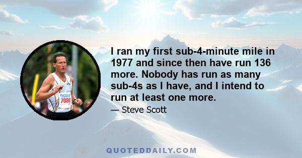 I ran my first sub-4-minute mile in 1977 and since then have run 136 more. Nobody has run as many sub-4s as I have, and I intend to run at least one more.