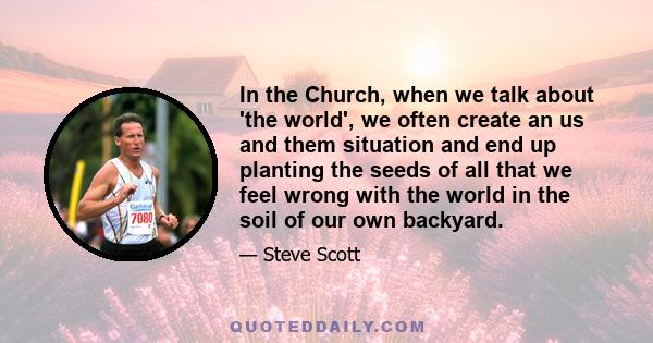 In the Church, when we talk about 'the world', we often create an us and them situation and end up planting the seeds of all that we feel wrong with the world in the soil of our own backyard.