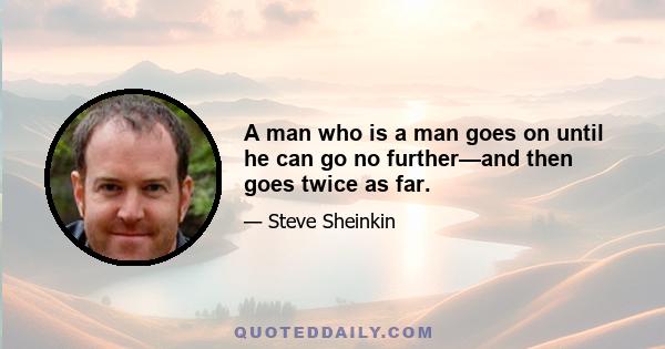 A man who is a man goes on until he can go no further—and then goes twice as far.