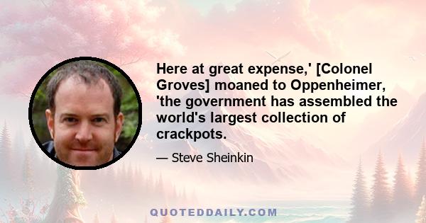 Here at great expense,' [Colonel Groves] moaned to Oppenheimer, 'the government has assembled the world's largest collection of crackpots.