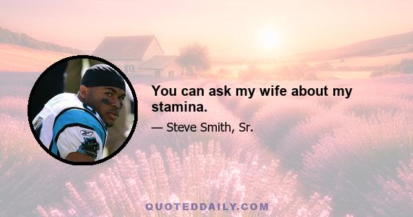 You can ask my wife about my stamina.