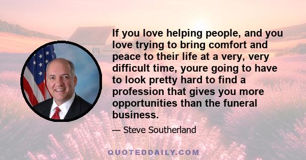 If you love helping people, and you love trying to bring comfort and peace to their life at a very, very difficult time, youre going to have to look pretty hard to find a profession that gives you more opportunities