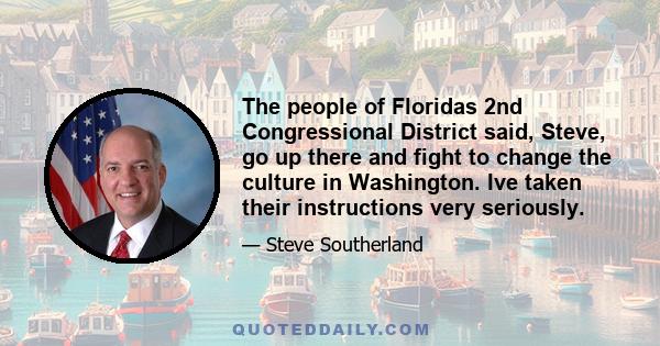 The people of Floridas 2nd Congressional District said, Steve, go up there and fight to change the culture in Washington. Ive taken their instructions very seriously.