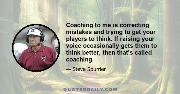 Coaching to me is correcting mistakes and trying to get your players to think. If raising your voice occasionally gets them to think better, then that's called coaching.