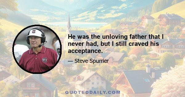 He was the unloving father that I never had, but I still craved his acceptance.