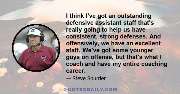 I think I've got an outstanding defensive assistant staff that's really going to help us have consistent, strong defenses. And offensively, we have an excellent staff. We've got some younger guys on offense, but that's