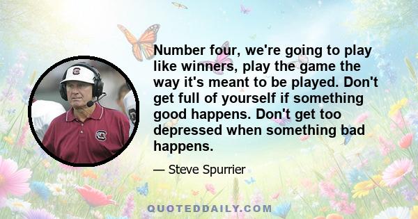 Number four, we're going to play like winners, play the game the way it's meant to be played. Don't get full of yourself if something good happens. Don't get too depressed when something bad happens.