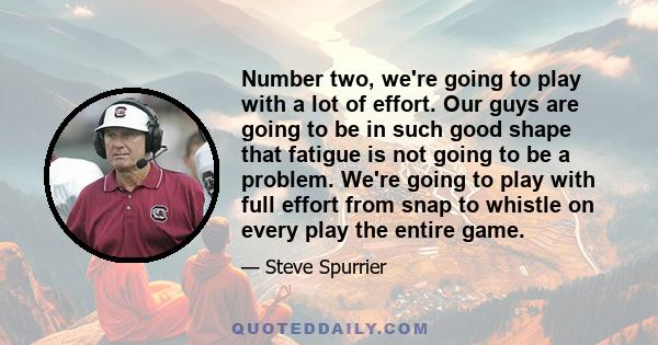 Number two, we're going to play with a lot of effort. Our guys are going to be in such good shape that fatigue is not going to be a problem. We're going to play with full effort from snap to whistle on every play the