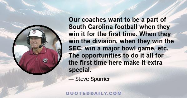 Our coaches want to be a part of South Carolina football when they win it for the first time. When they win the division, when they win the SEC, win a major bowl game, etc. The opportunities to do it all for the first