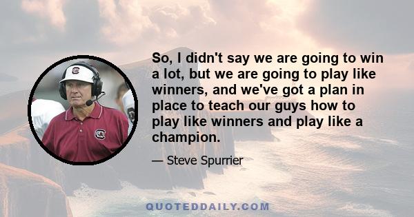 So, I didn't say we are going to win a lot, but we are going to play like winners, and we've got a plan in place to teach our guys how to play like winners and play like a champion.