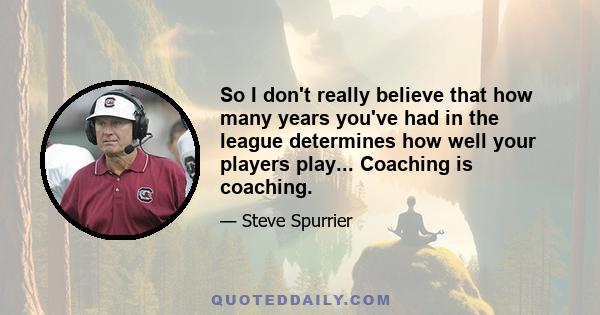 So I don't really believe that how many years you've had in the league determines how well your players play... Coaching is coaching.