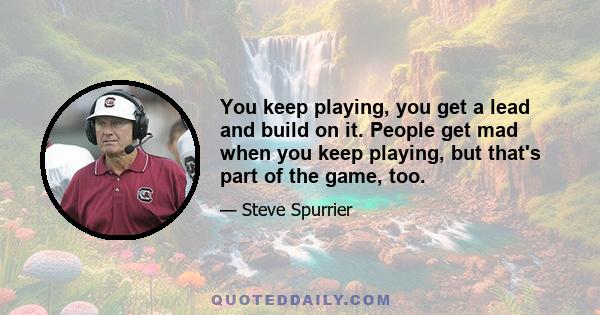 You keep playing, you get a lead and build on it. People get mad when you keep playing, but that's part of the game, too.