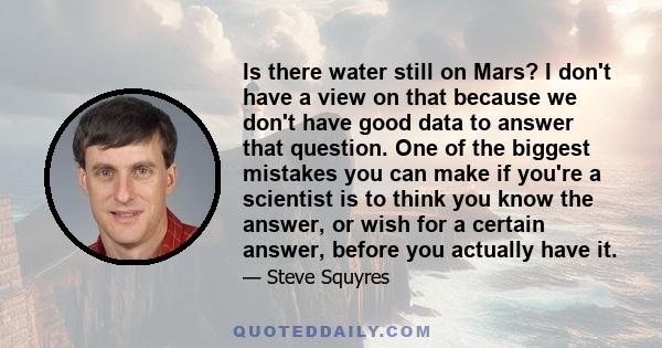 Is there water still on Mars? I don't have a view on that because we don't have good data to answer that question. One of the biggest mistakes you can make if you're a scientist is to think you know the answer, or wish