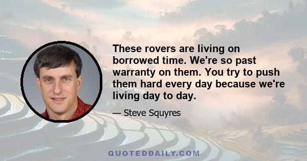 These rovers are living on borrowed time. We're so past warranty on them. You try to push them hard every day because we're living day to day.