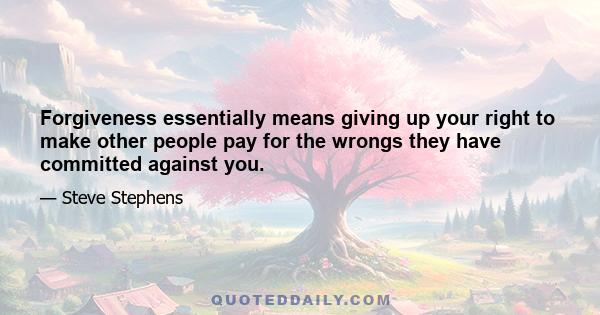 Forgiveness essentially means giving up your right to make other people pay for the wrongs they have committed against you.