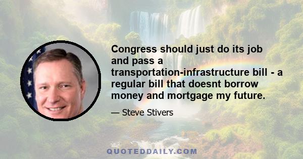 Congress should just do its job and pass a transportation-infrastructure bill - a regular bill that doesnt borrow money and mortgage my future.