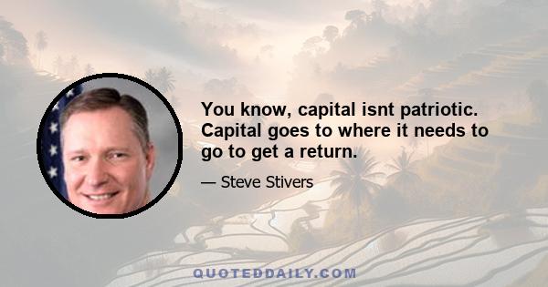 You know, capital isnt patriotic. Capital goes to where it needs to go to get a return.