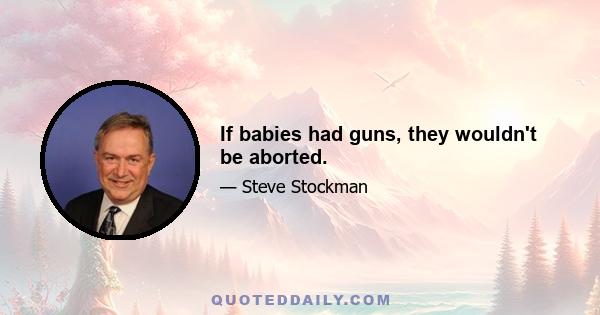 If babies had guns, they wouldn't be aborted.