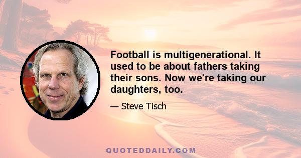 Football is multigenerational. It used to be about fathers taking their sons. Now we're taking our daughters, too.