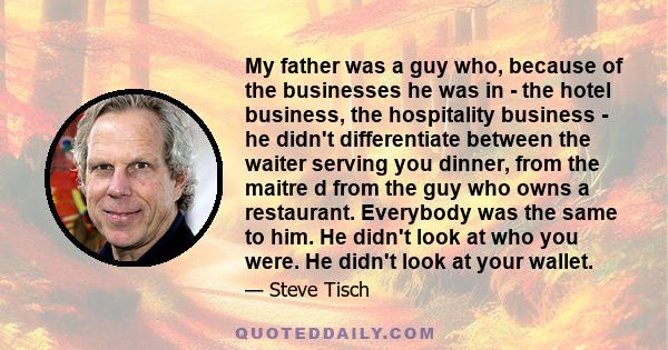 My father was a guy who, because of the businesses he was in - the hotel business, the hospitality business - he didn't differentiate between the waiter serving you dinner, from the maitre d from the guy who owns a