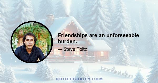 Friendships are an unforseeable burden.