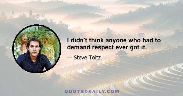 I didn't think anyone who had to demand respect ever got it.