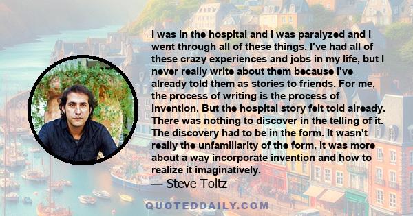 I was in the hospital and I was paralyzed and I went through all of these things. I've had all of these crazy experiences and jobs in my life, but I never really write about them because I've already told them as