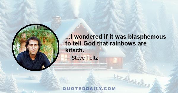 ...I wondered if it was blasphemous to tell God that rainbows are kitsch.