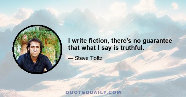 I write fiction, there's no guarantee that what I say is truthful.