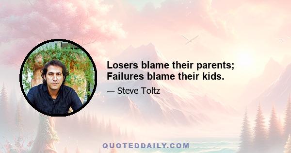 Losers blame their parents; Failures blame their kids.