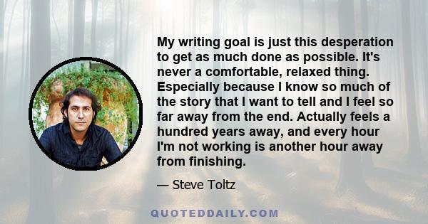 My writing goal is just this desperation to get as much done as possible. It's never a comfortable, relaxed thing. Especially because I know so much of the story that I want to tell and I feel so far away from the end.