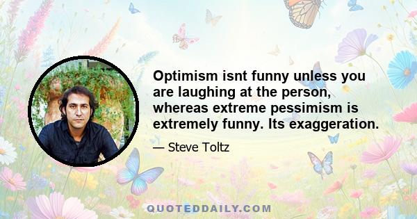 Optimism isnt funny unless you are laughing at the person, whereas extreme pessimism is extremely funny. Its exaggeration.