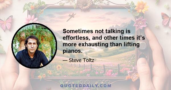 Sometimes not talking is effortless, and other times it’s more exhausting than lifting pianos.