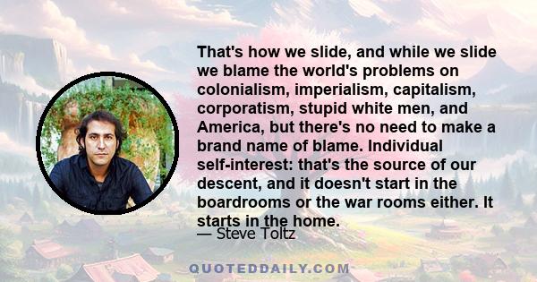 That's how we slide, and while we slide we blame the world's problems on colonialism, imperialism, capitalism, corporatism, stupid white men, and America, but there's no need to make a brand name of blame. Individual