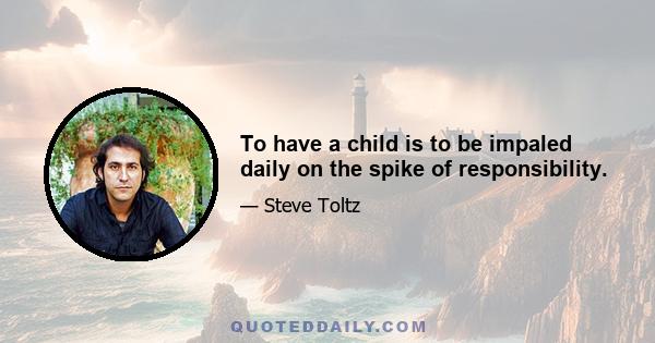 To have a child is to be impaled daily on the spike of responsibility.