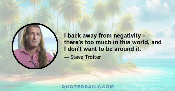 I back away from negativity - there's too much in this world, and I don't want to be around it.