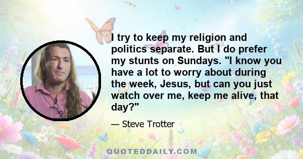 I try to keep my religion and politics separate. But I do prefer my stunts on Sundays. I know you have a lot to worry about during the week, Jesus, but can you just watch over me, keep me alive, that day?