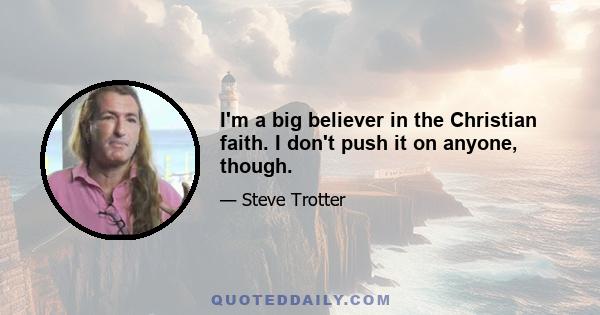 I'm a big believer in the Christian faith. I don't push it on anyone, though.