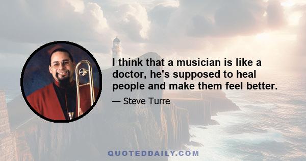 I think that a musician is like a doctor, he's supposed to heal people and make them feel better.