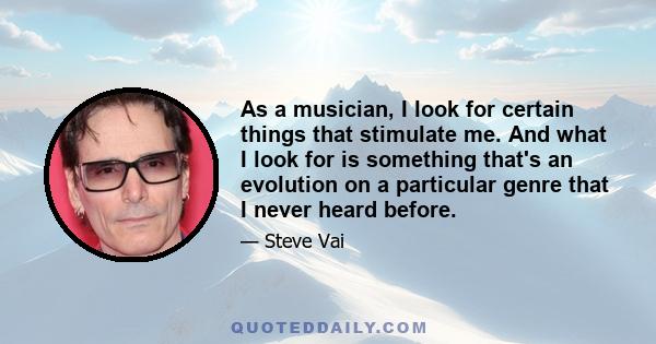 As a musician, I look for certain things that stimulate me. And what I look for is something that's an evolution on a particular genre that I never heard before.