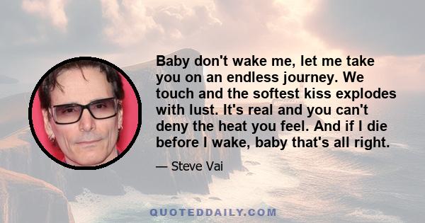 Baby don't wake me, let me take you on an endless journey. We touch and the softest kiss explodes with lust. It's real and you can't deny the heat you feel. And if I die before I wake, baby that's all right.