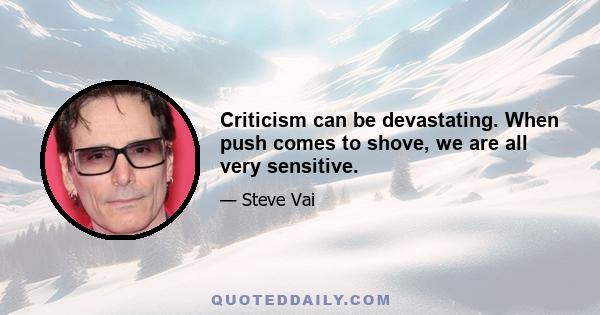 Criticism can be devastating. When push comes to shove, we are all very sensitive.